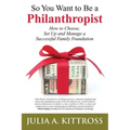 So You Want to Be a Philanthropist: How to Choose, Set Up and Manage a Successful Family Foundation