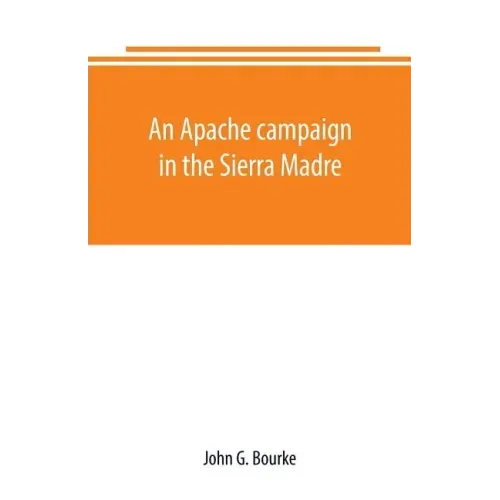 An Apache campaign in the Sierra Madre: an account of the expedition in pursuit of the hostile Chiricahua Apaches in the spring of 1883