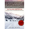 Exposure Mastery: Aperture, Shutter Speed & ISO: The Difference Between Good and Breathtaking Photographs