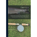 Dry Fly Entomology: A Brief Description of Leading Types of Natural Insects Serving As Food for Trout and Grayling, With the 100 Best Patt