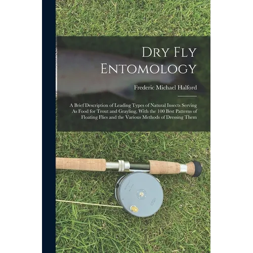 Dry Fly Entomology: A Brief Description of Leading Types of Natural Insects Serving As Food for Trout and Grayling, With the 100 Best Patt
