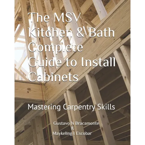 The MSV Kitchen & Bath Complete Guide to Install Cabinets: Mastering Carpentry Skills