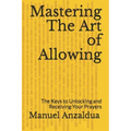 Mastering The Art of Allowing: The Keys to Unlocking and Receiving Your Prayers
