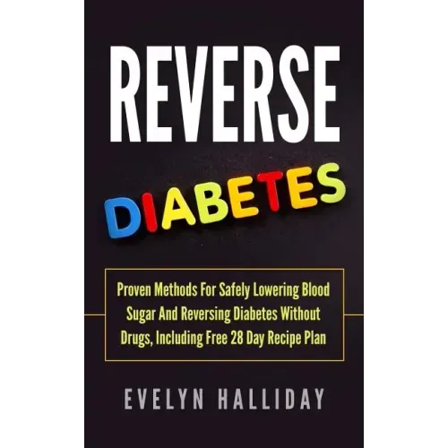 Reverse Diabetes: Proven Methods for Safely Lowering Blood Sugar and Reversing Diabetes without Drugs, Including Free 28 Day Recipe Plan