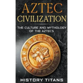 Aztec Civilization: The Culture and Mythology of the Aztecs