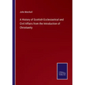 A History of Scottish Ecclesiastical and Civil Affairs from the Introduction of Christianity