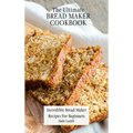 The Ultimate Bread Maker Cookbook: Incredible Bread Maker Recipes For Beginners