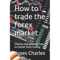 How to trade the forex market: Step by step guide on how to master forex trading