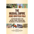 The Mughal Empire and British Raj: A Captivating Guide to the History of India, Starting from the Mughals to the British Empire