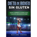 DIETA De BOXEO SIN GLUTEN: Mejora tu Rendimiento, Velocidad, Fuerza y Salud con la Mejor Guia de Nutricion