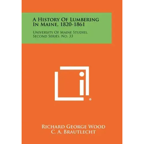 A History Of Lumbering In Maine, 1820-1861: University Of Maine Studies, Second Series, No. 33