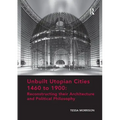 Unbuilt Utopian Cities 1460 to 1900: Reconstructing Their Architecture and Political Philosophy