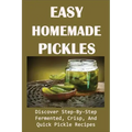 Easy Homemade Pickles: Discover Step-By-Step Fermented, Crisp, And Quick Pickle Recipes: How To Make Pickles Out Of Basically Any Fruit Or Vegetable