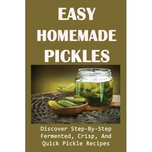 Easy Homemade Pickles: Discover Step-By-Step Fermented, Crisp, And Quick Pickle Recipes: How To Make Pickles Out Of Basically Any Fruit Or Vegetable