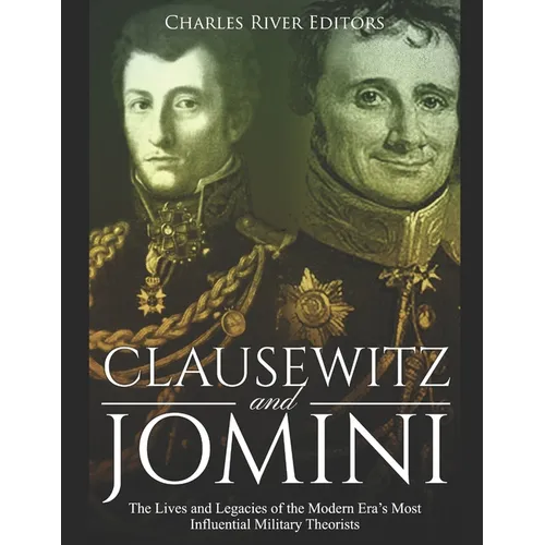 Clausewitz and Jomini: The Lives and Legacies of the Modern Era's Most Influential Military Theorists