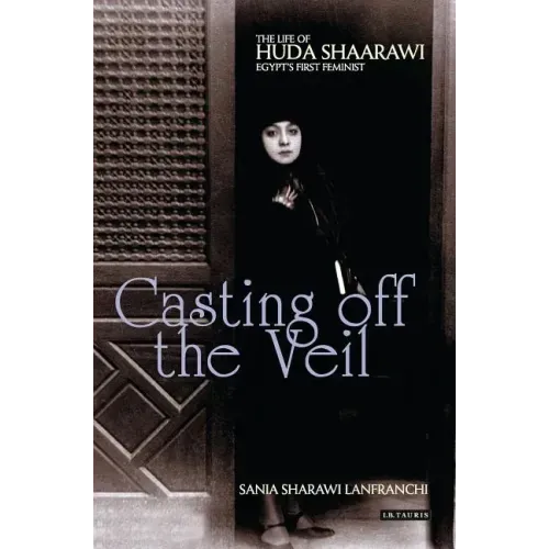 Casting Off the Veil: The Life of Huda Shaarawi, Egypt's First Feminist