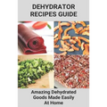 Dehydrator Recipes Guide: Amazing Dehydrated Goods Made Easily At Home: Dehydrator Recipes Australia