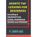 Twi Lessons for Beginners: Including A GRAMMATICAL GUIDE and NUMEROUS IDIOMS & PHRASES REVISED EDITION (ANNOTATED).