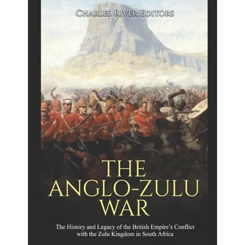 The Anglo-Zulu War: The History and Legacy of the British Empire's Conflict with the Zulu Kingdom in South Africa