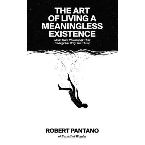 The Art of Living a Meaningless Existence: Ideas from Philosophy That Change the Way You Think