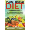 Plant Based Diet For Beginners: The Ultimate Weight Loss, Healthy Eating and Optimal Health Guide