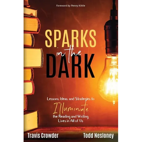 Sparks in the Dark: Lessons, Ideas and Strategies to Illuminate the Reading and Writing Lives in All of Us