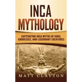 Inca Mythology: Captivating Inca Myths of Gods, Goddesses, and Legendary Creatures