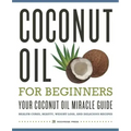 Coconut Oil for Beginners - Your Coconut Oil Miracle Guide: Health Cures, Beauty, Weight Loss, and Delicious Recipes