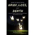 How to Deal with Grief, Loss, and Death: A Survivor's Guide to Coping with Pain and Trauma, and Learning to Live Again
