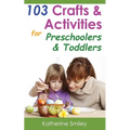 103 Crafts & Activities for Preschoolers & Toddlers: Year Round Fun & Educational Projects You & Your Kids Can Do Together At Home