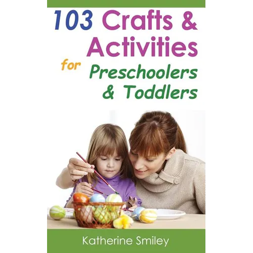 103 Crafts & Activities for Preschoolers & Toddlers: Year Round Fun & Educational Projects You & Your Kids Can Do Together At Home
