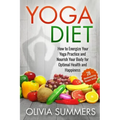 Yoga Diet: How to Energize Your Yoga Practice and Nourish Your Body for Optimal Health and Happiness