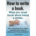 How to Write a Book or How to Write a Novel. Writing a Book Made Easy. What You Must Know about Being a Writer. from Gathering Your Ideas to Publishin
