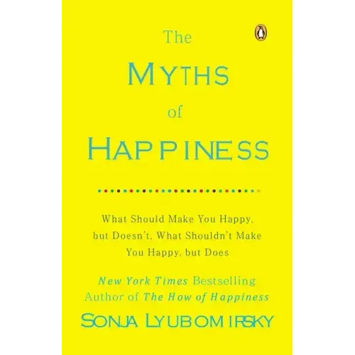 The Myths of Happiness: What Should Make You Happy, But Doesn't, What Shouldn't Make You Happy, But Does