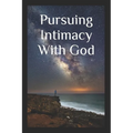 Pursuing Intimacy With God: An Intimate Personal Relationship With Jesus Christ
