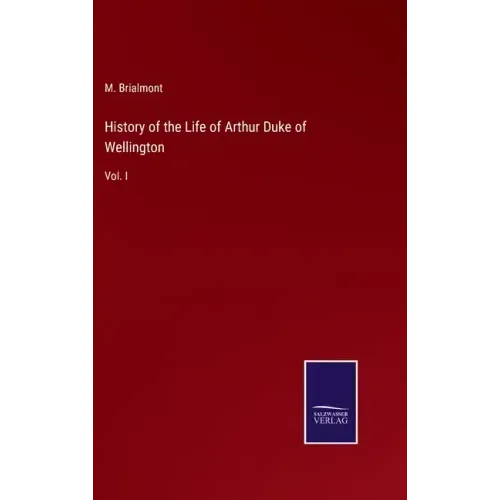 History of the Life of Arthur Duke of Wellington: Vol. I