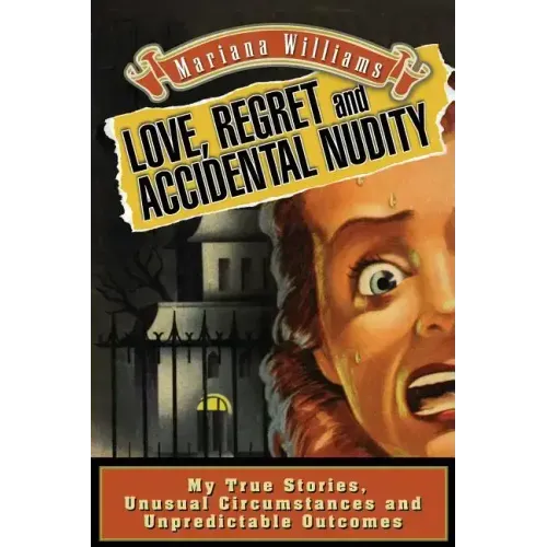 Love, Regret and Accidental Nudity: My true stories, unusual circumstances, unpredictable outcomes