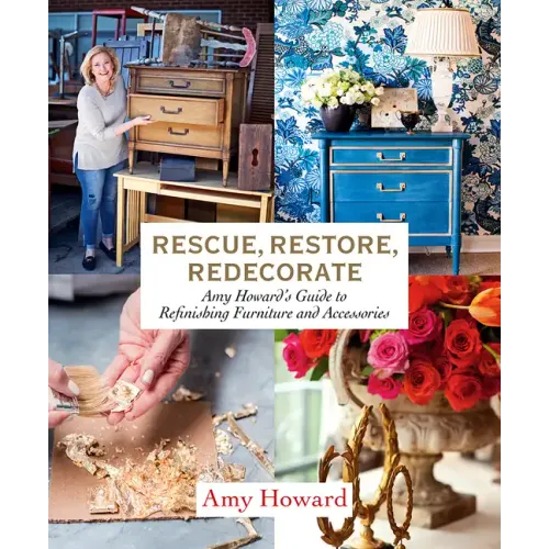Rescue, Restore, Redecorate: Amy Howard's Guide to Refinishing Furniture and Accessories
