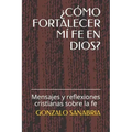¿Cómo Fortalecer MÍ Fe En Dios?: Mensajes y reflexiones cristianas sobre la fe