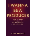 I Wanna Be a Producer: How to Make a Killing on Broadway...or Get Killed