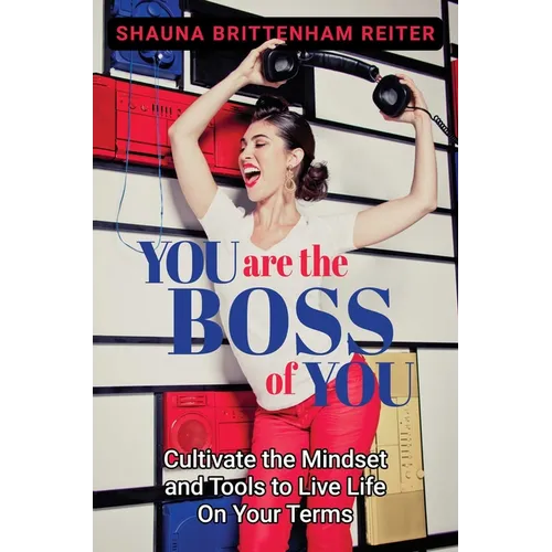 You Are the Boss of You: Cultivate the Mindset and Tools to Live Life on Your Terms