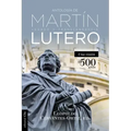 Antología de Martín Lutero: Legado Y Transcendencia. Una Vision Antológica.