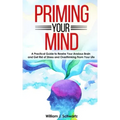 Priming Your Mind: A Practical Guide to Rewire Your Anxious Brain and Get Rid of Stress and Overthinking From Your Life