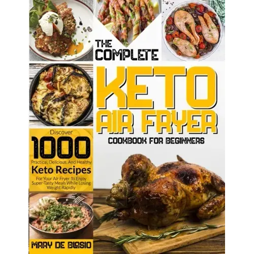 The Complete Keto Air Fryer Cookbook for Beginners: Discover 1000 Practical, Delicious, And Healthy Keto Recipes For Your Air Fryer To Enjoy Super-Tas