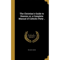 The Christian's Guide to Heaven; or, a Complete Manual of Catholic Piety ..