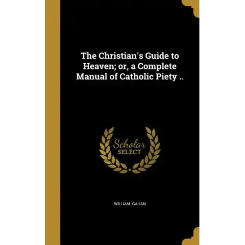 The Christian's Guide to Heaven; or, a Complete Manual of Catholic Piety ..