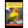 A Guide To Successfully Breed Conures As Pets: A Companion That That Worth It