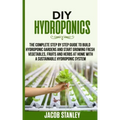 DIY Hydroponics: The Complete Step by Step Guide to Build Your Hydroponic Garden and Start Growing Vegetables, Fruits and Herbs with a