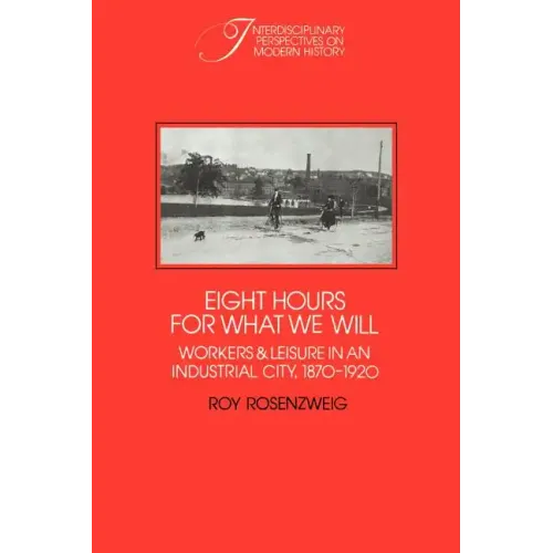 Eight Hours for What We Will: Workers and Leisure in an Industrial City, 1870 1920