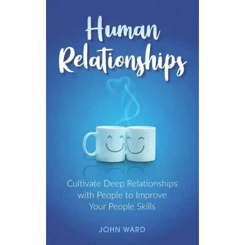 Human Relationships: Cultivate Deep Relationships with People to Improve Your People Skills